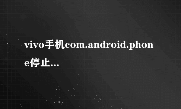 vivo手机com.android.phone停止运行,起因是获取root