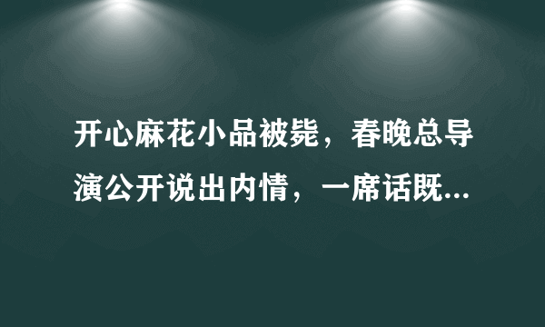 开心麻花小品被毙，春晚总导演公开说出内情，一席话既合情又在理