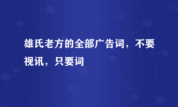 雄氏老方的全部广告词，不要视讯，只要词