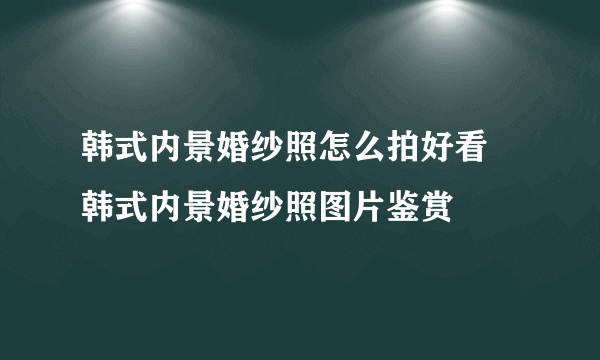 韩式内景婚纱照怎么拍好看   韩式内景婚纱照图片鉴赏