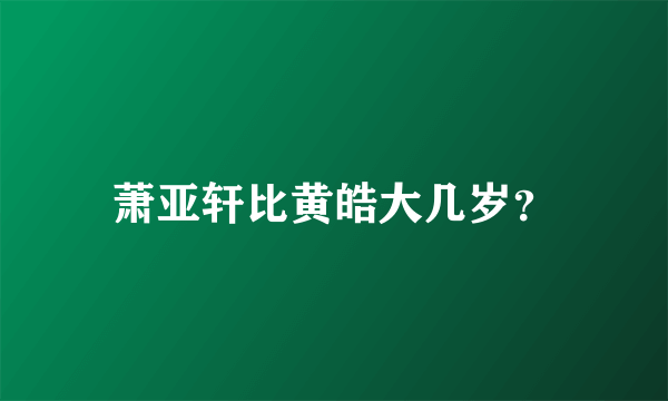 萧亚轩比黄皓大几岁？