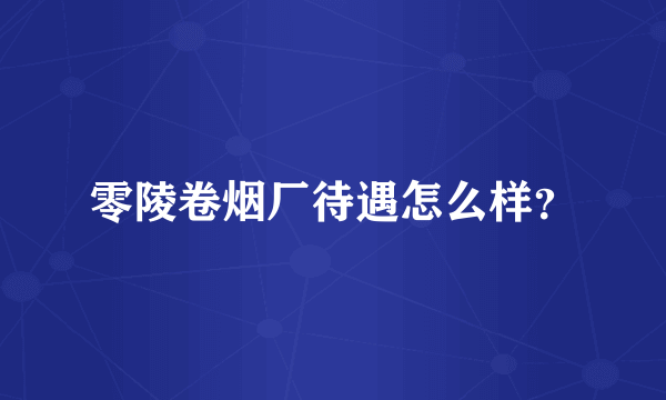 零陵卷烟厂待遇怎么样？