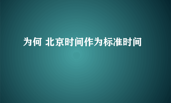 为何 北京时间作为标准时间