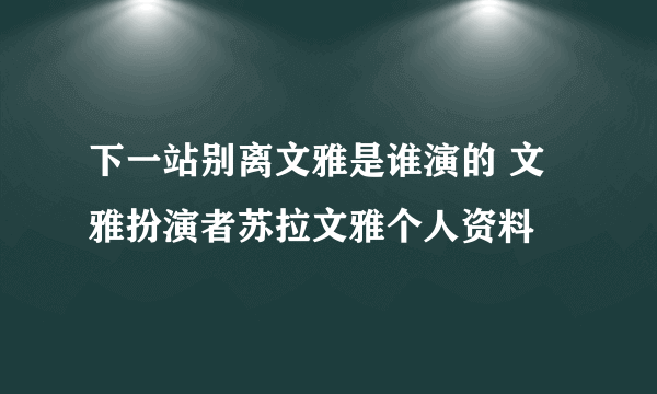 下一站别离文雅是谁演的 文雅扮演者苏拉文雅个人资料