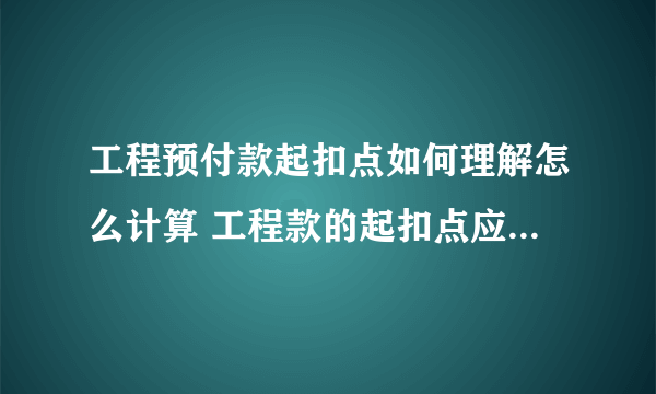 工程预付款起扣点如何理解怎么计算 工程款的起扣点应如何计算