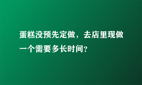 蛋糕没预先定做，去店里现做一个需要多长时间？