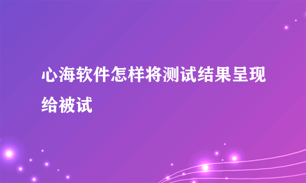 心海软件怎样将测试结果呈现给被试