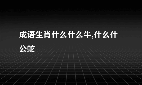 成语生肖什么什么牛,什么什公蛇