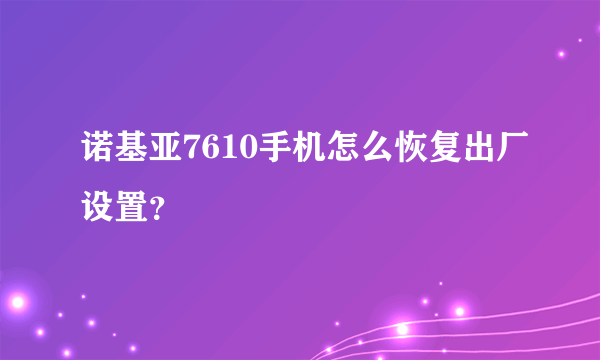 诺基亚7610手机怎么恢复出厂设置？