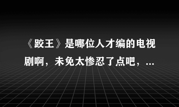 《跤王》是哪位人才编的电视剧啊，未免太惨忍了点吧，我都不爱看这种电视，心里不爽。