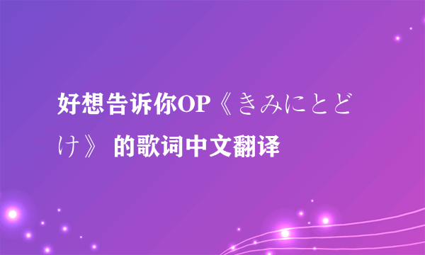 好想告诉你OP《きみにとどけ》 的歌词中文翻译