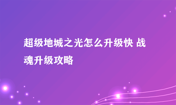 超级地城之光怎么升级快 战魂升级攻略