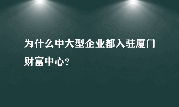 为什么中大型企业都入驻厦门财富中心？