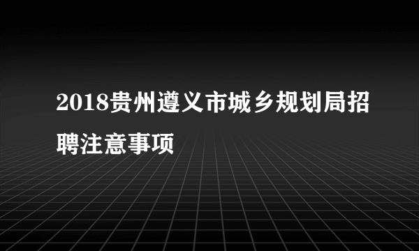 2018贵州遵义市城乡规划局招聘注意事项