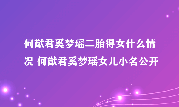 何猷君奚梦瑶二胎得女什么情况 何猷君奚梦瑶女儿小名公开