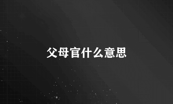 父母官什么意思