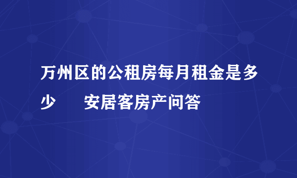 万州区的公租房每月租金是多少 – 安居客房产问答