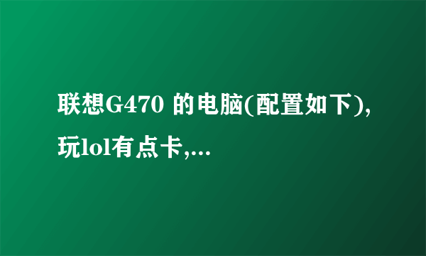 联想G470 的电脑(配置如下),玩lol有点卡,是怎么回事?