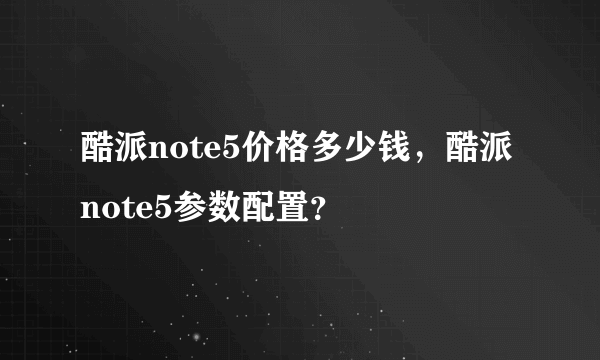 酷派note5价格多少钱，酷派note5参数配置？