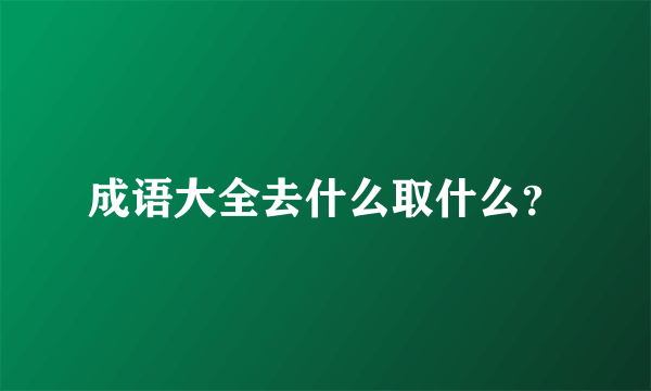 成语大全去什么取什么？