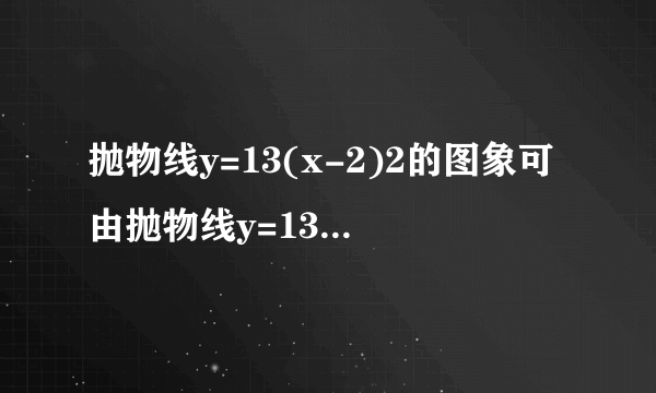 抛物线y=13(x-2)2的图象可由抛物线y=13x2向    平移    个单位得到，它的顶点坐标是    ，对称轴是    .