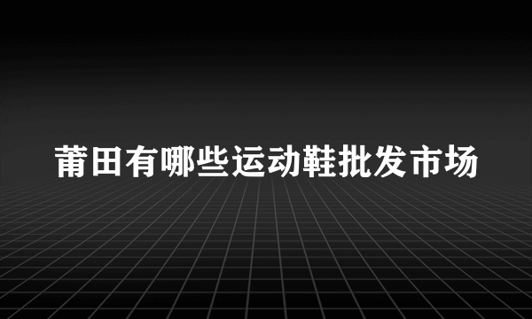 莆田有哪些运动鞋批发市场