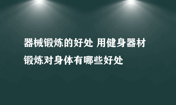 器械锻炼的好处 用健身器材锻炼对身体有哪些好处