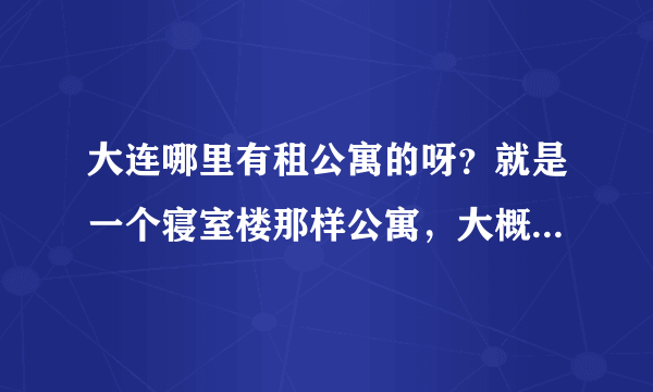 大连哪里有租公寓的呀？就是一个寝室楼那样公寓，大概多少钱一个月呀？