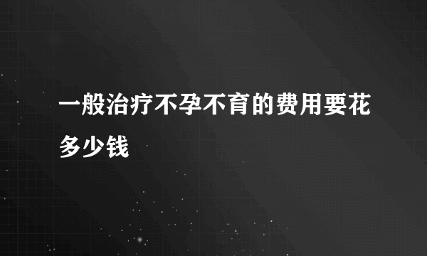 一般治疗不孕不育的费用要花多少钱