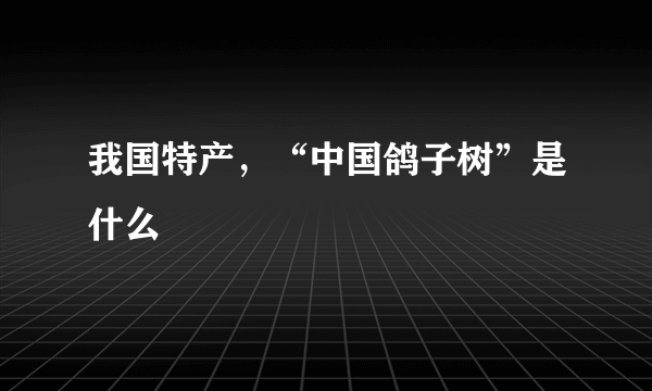 我国特产，“中国鸽子树”是什么