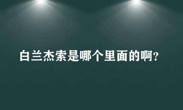 白兰杰索是哪个里面的啊？