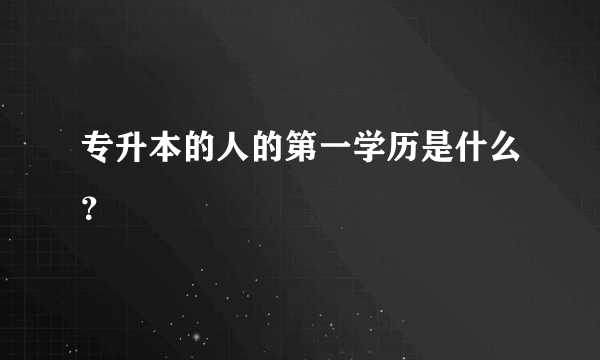 专升本的人的第一学历是什么？