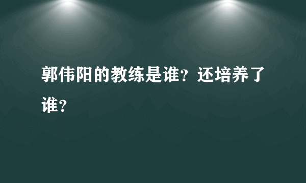 郭伟阳的教练是谁？还培养了谁？