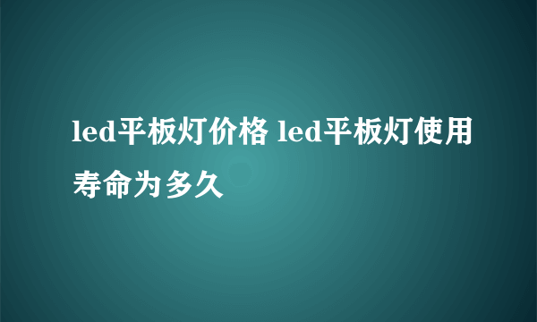 led平板灯价格 led平板灯使用寿命为多久