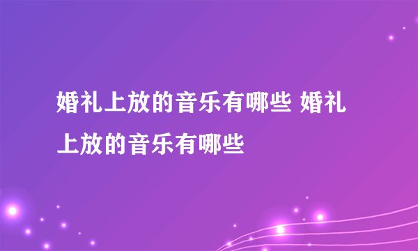 婚礼上放的音乐有哪些 婚礼上放的音乐有哪些