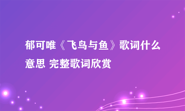 郁可唯《飞鸟与鱼》歌词什么意思 完整歌词欣赏