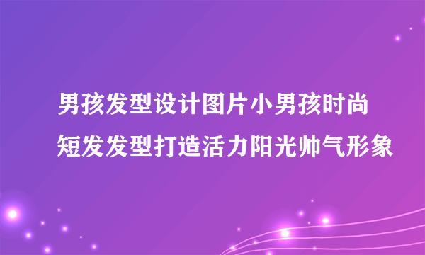 男孩发型设计图片小男孩时尚短发发型打造活力阳光帅气形象