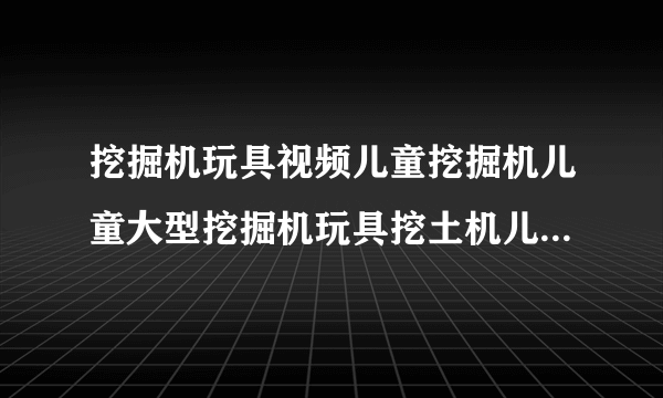 挖掘机玩具视频儿童挖掘机儿童大型挖掘机玩具挖土机儿童车怎么样？