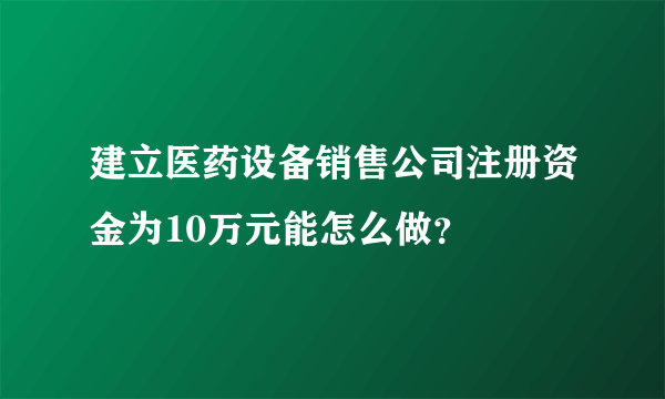 建立医药设备销售公司注册资金为10万元能怎么做？