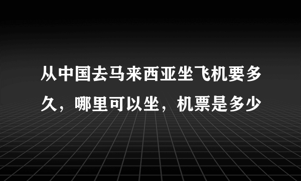 从中国去马来西亚坐飞机要多久，哪里可以坐，机票是多少