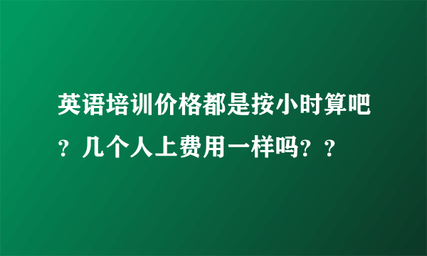 英语培训价格都是按小时算吧？几个人上费用一样吗？？