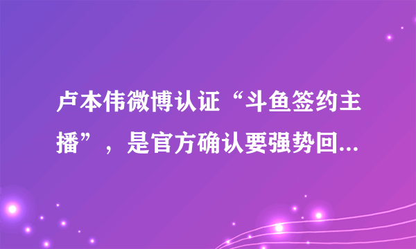 卢本伟微博认证“斗鱼签约主播”，是官方确认要强势回归了吗？能否超PDD成为“斗鱼一哥”？