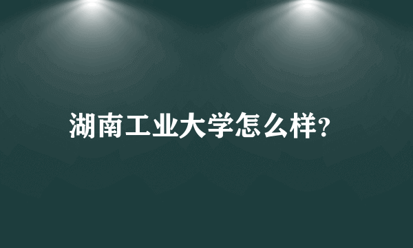 湖南工业大学怎么样？