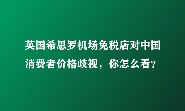 英国希思罗机场免税店对中国消费者价格歧视，你怎么看？