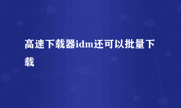 高速下载器idm还可以批量下载