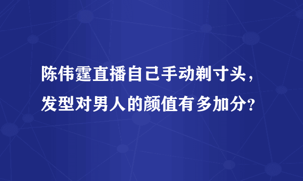 陈伟霆直播自己手动剃寸头，发型对男人的颜值有多加分？