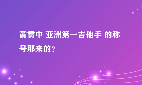 黄贯中 亚洲第一吉他手 的称号那来的？