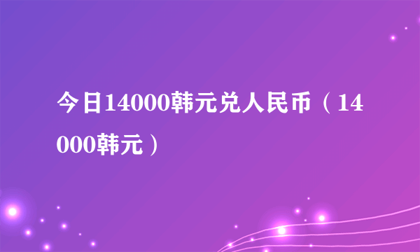 今日14000韩元兑人民币（14000韩元）