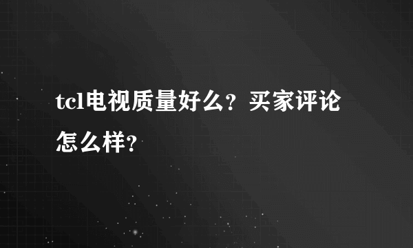 tcl电视质量好么？买家评论怎么样？