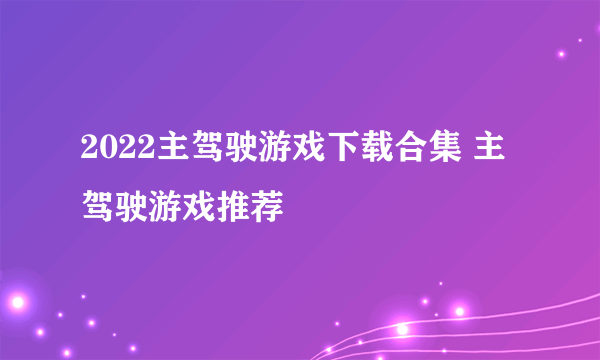 2022主驾驶游戏下载合集 主驾驶游戏推荐